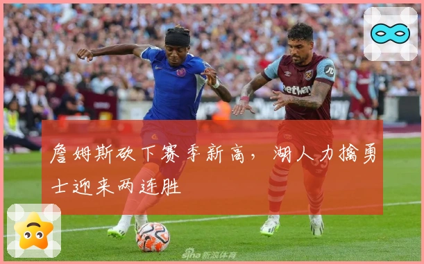 詹姆斯砍下赛季新高，湖人力擒勇士迎来两连胜