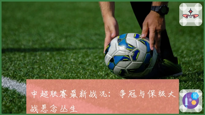 中超联赛最新战况：争冠与保级大战悬念丛生