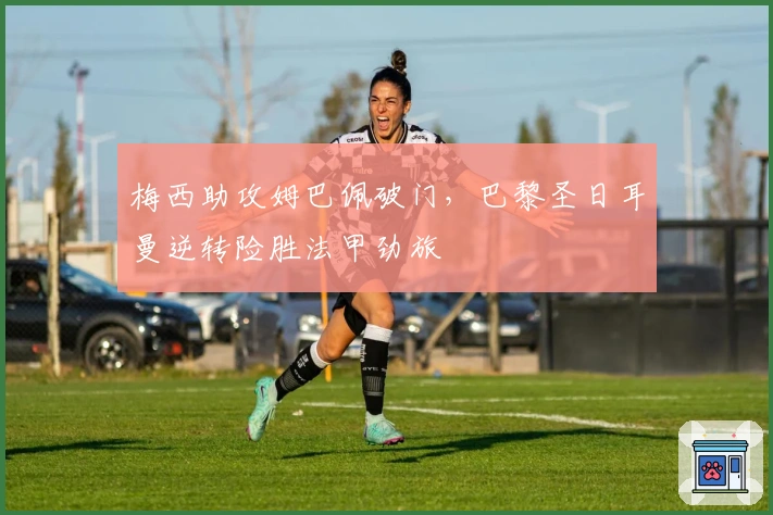 梅西助攻姆巴佩破门，巴黎圣日耳曼逆转险胜法甲劲旅