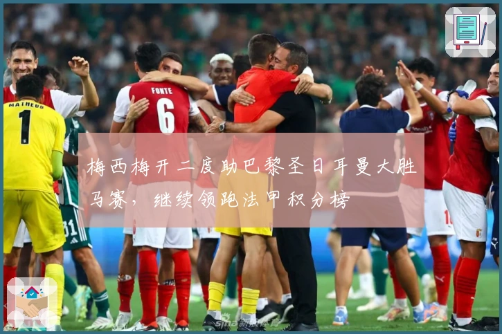 梅西梅开二度助巴黎圣日耳曼大胜马赛，继续领跑法甲积分榜