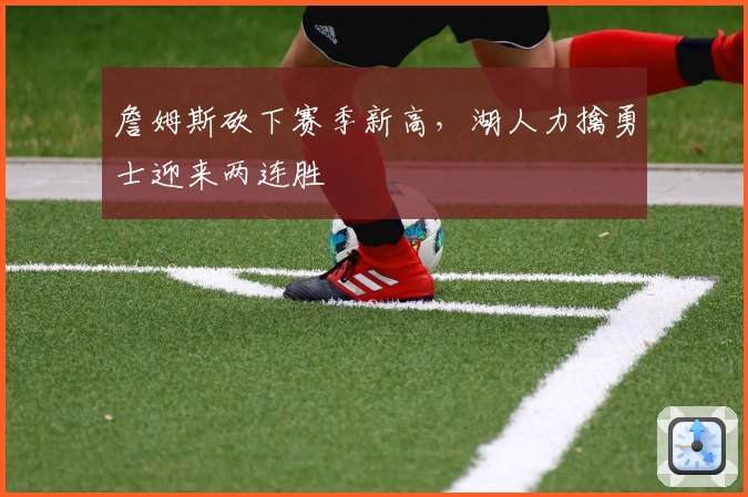 詹姆斯砍下赛季新高，湖人力擒勇士迎来两连胜