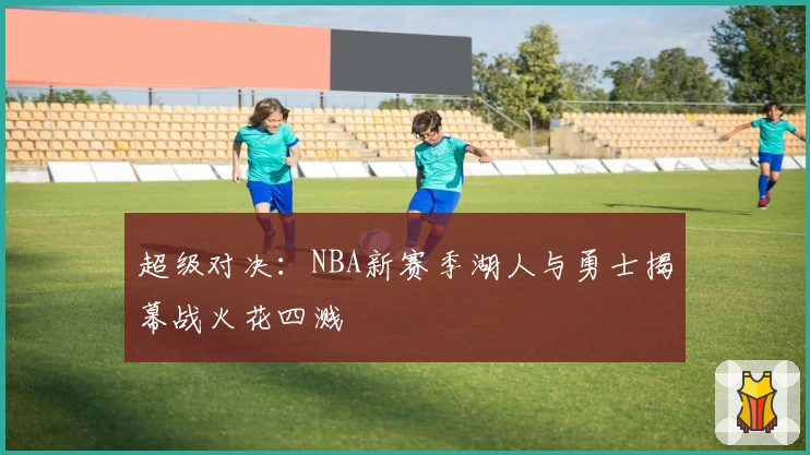 超级对决：NBA新赛季湖人与勇士揭幕战火花四溅