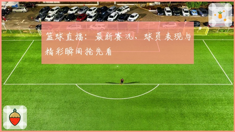 篮球直播:最新赛况、球员表现与精彩瞬间抢先看