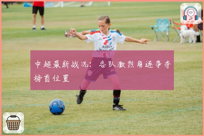 中超最新战况：各队激烈角逐争夺榜首位置