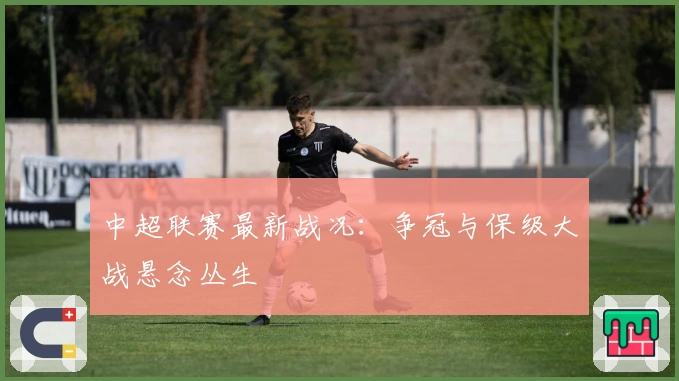 中超联赛最新战况：争冠与保级大战悬念丛生