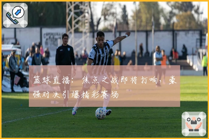 篮球直播：焦点之战即将打响，豪强对决引爆精彩赛场