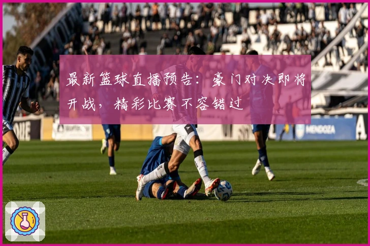 最新篮球直播预告：豪门对决即将开战，精彩比赛不容错过