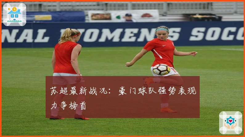 苏超最新战况:豪门球队强势表现力争榜首