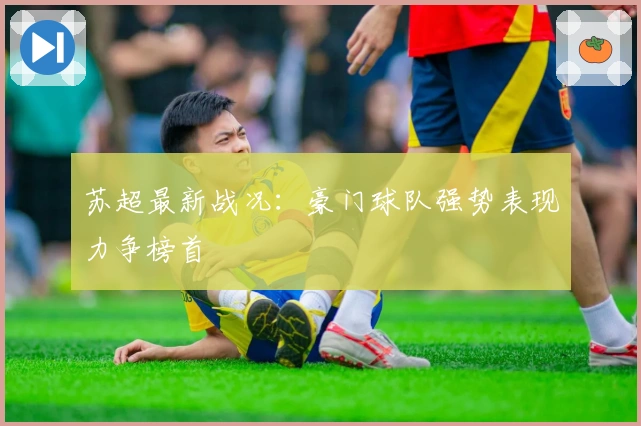 苏超最新战况：豪门球队强势表现力争榜首
