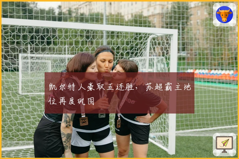 凯尔特人豪取五连胜,苏超霸主地位再度巩固