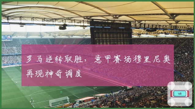 罗马逆转取胜,意甲赛场穆里尼奥再现神奇调度