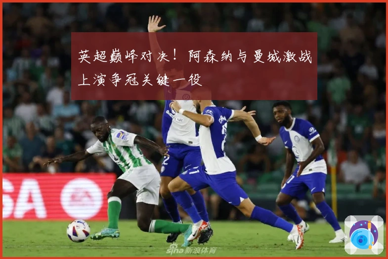 英超巅峰对决！阿森纳与曼城激战上演争冠关键一役