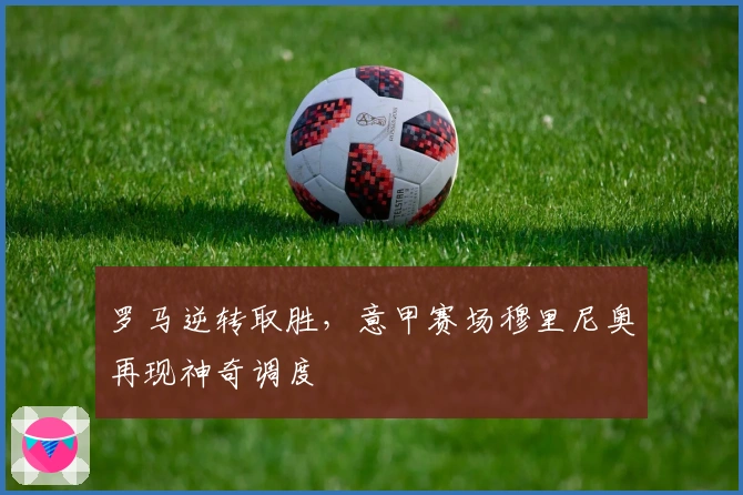 罗马逆转取胜，意甲赛场穆里尼奥再现神奇调度