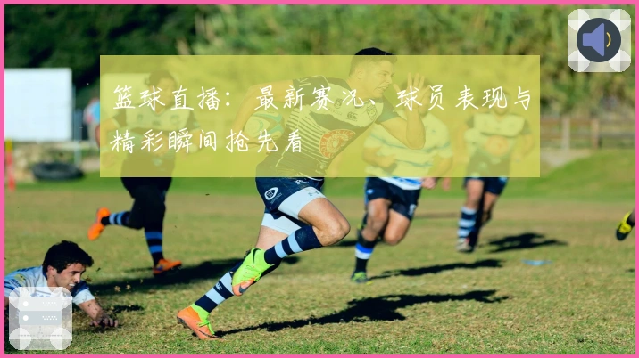 篮球直播：最新赛况、球员表现与精彩瞬间抢先看