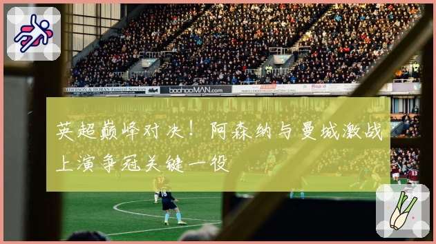 英超巅峰对决！阿森纳与曼城激战上演争冠关键一役