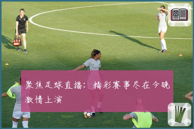 聚焦足球直播：精彩赛事尽在今晚激情上演