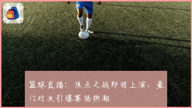 篮球直播:焦点之战即将上演,豪门对决引爆赛场热潮
