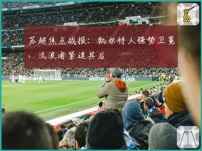 苏超焦点战报:凯尔特人强势卫冕,流浪者紧追其后