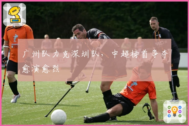 广州队力克深圳队，中超榜首争夺愈演愈烈