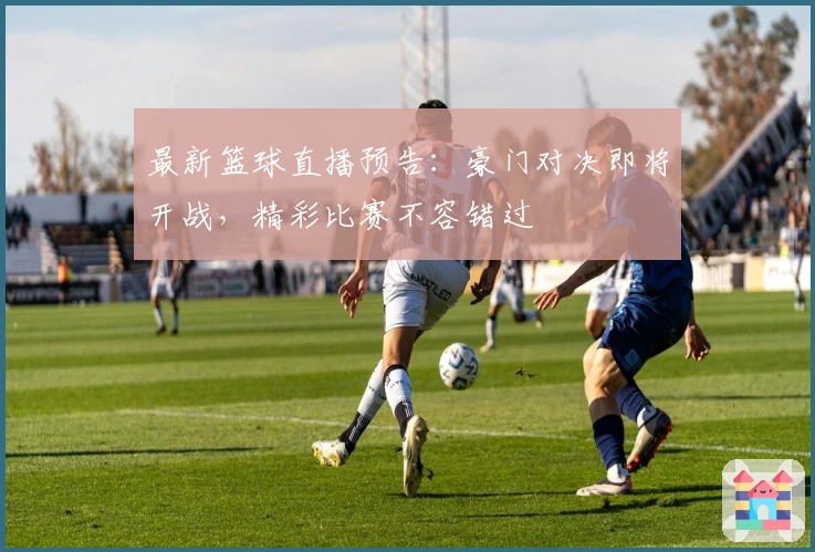 最新篮球直播预告：豪门对决即将开战，精彩比赛不容错过