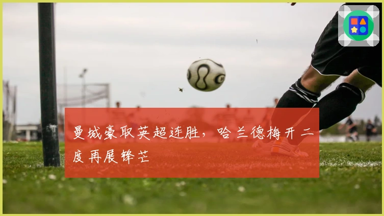 曼城豪取英超连胜，哈兰德梅开二度再展锋芒