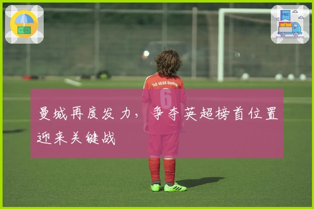 曼城再度发力,争夺英超榜首位置迎来关键战