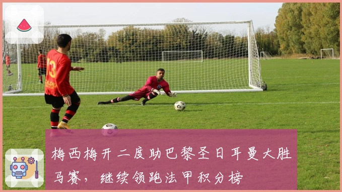 梅西梅开二度助巴黎圣日耳曼大胜马赛，继续领跑法甲积分榜